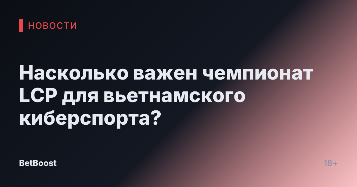 Насколько важен чемпионат LCP для вьетнамского киберспорта?