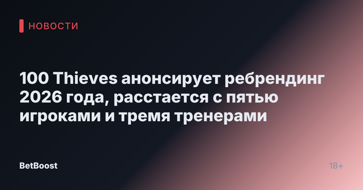 100 Thieves анонсирует ребрендинг 2026 года, расстается с пятью игроками и тремя тренерами
