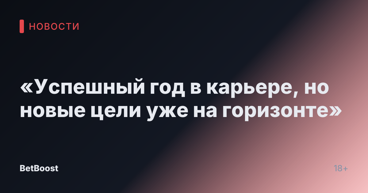 «Успешный год в карьере, но новые цели уже на горизонте»
