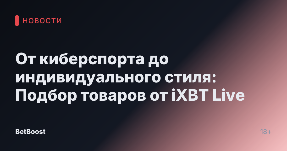 От киберспорта до индивидуального стиля: Подбор товаров от iXBT Live