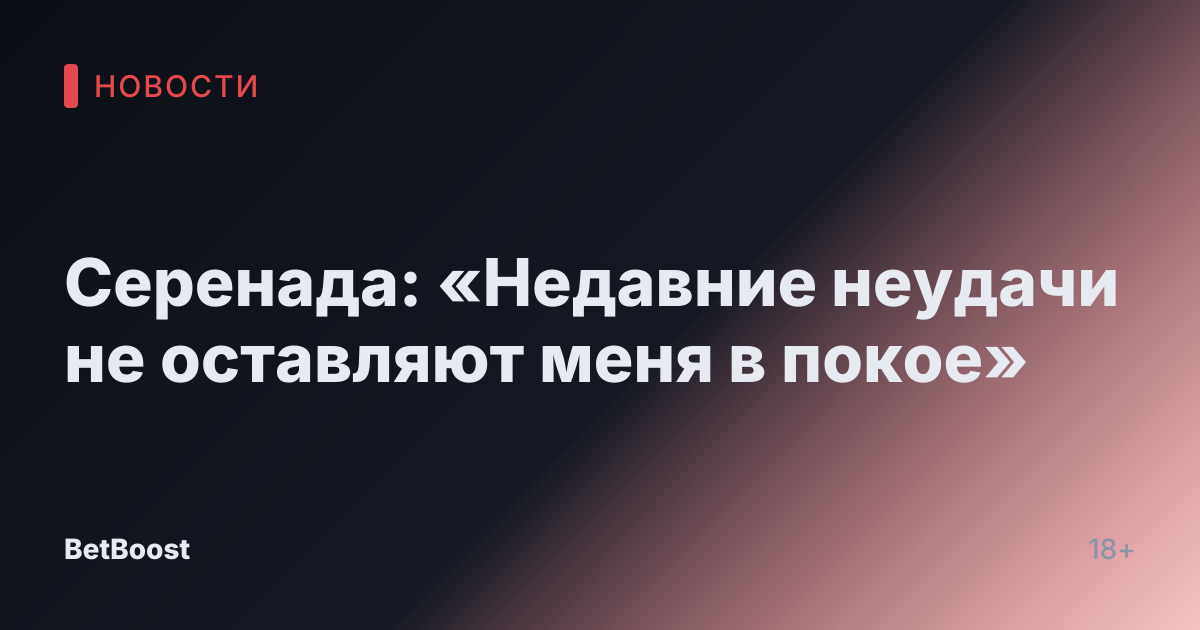 Серенада: «Недавние неудачи не оставляют меня в покое»