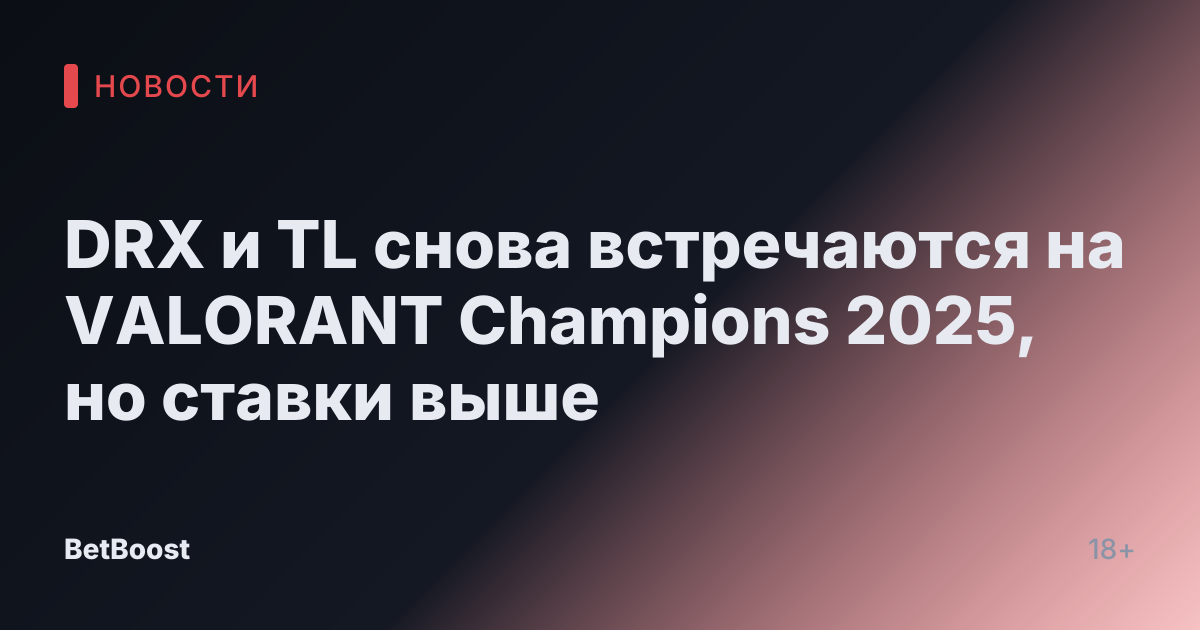 DRX и TL снова встречаются на VALORANT Champions 2025, но ставки выше