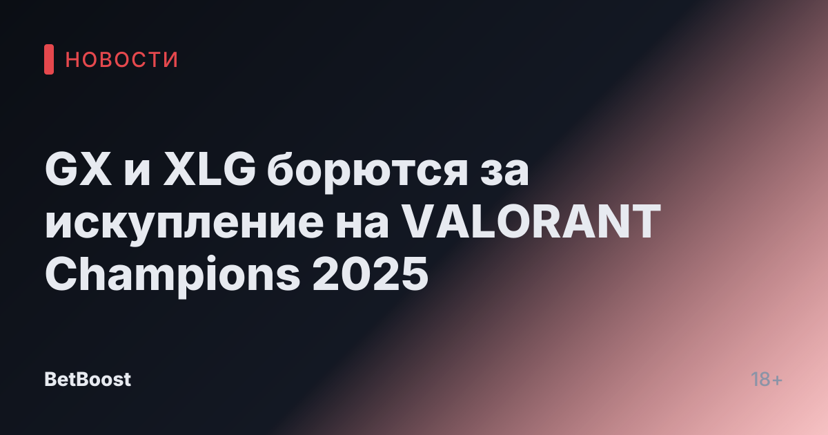 GX и XLG борются за искупление на VALORANT Champions 2025