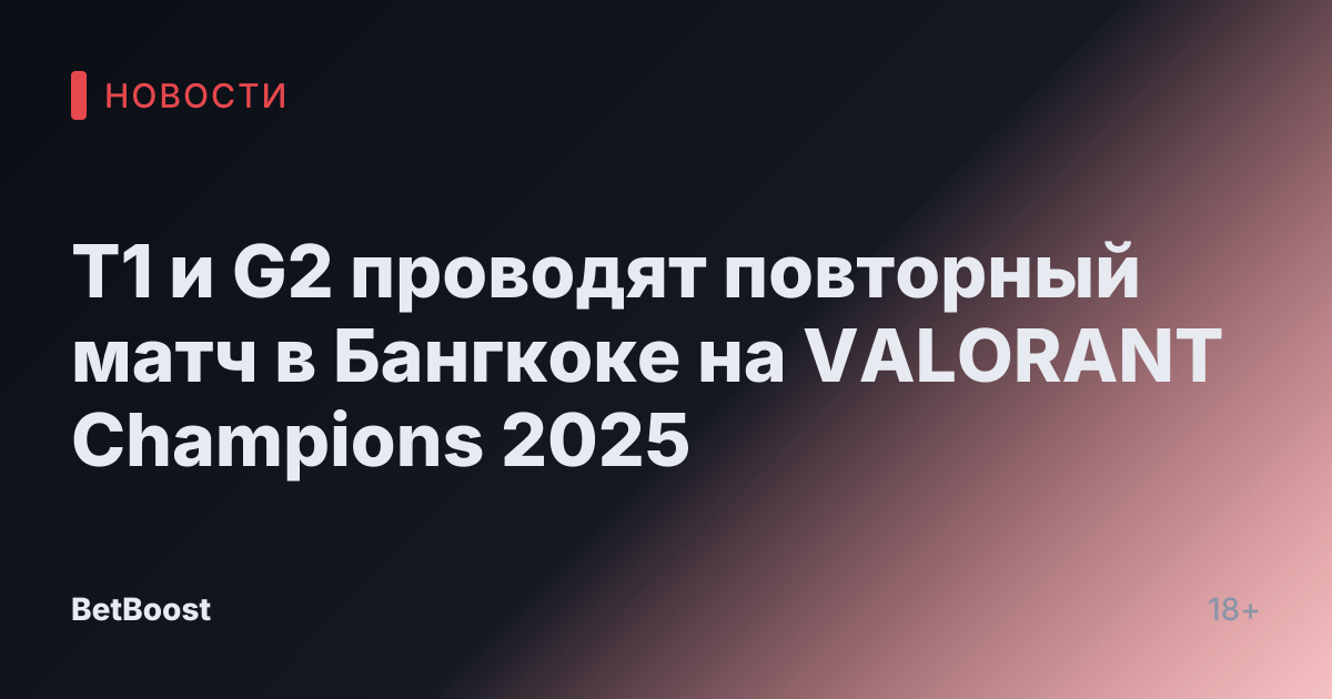 T1 и G2 проводят повторный матч в Бангкоке на VALORANT Champions 2025