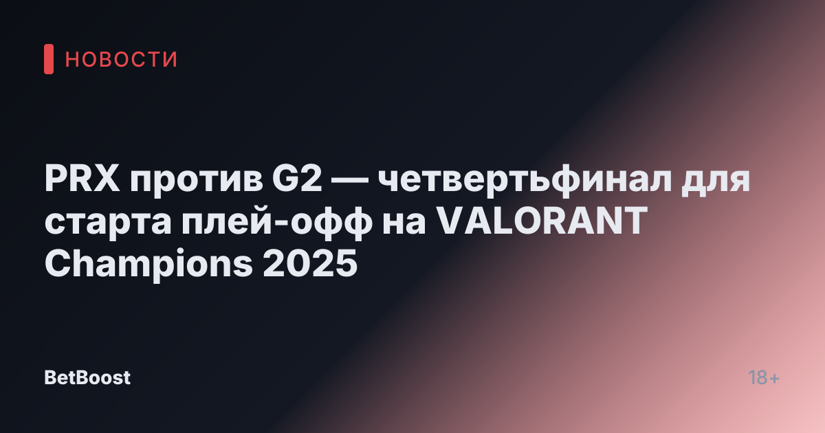 PRX против G2 — четвертьфинал для старта плей-офф на VALORANT Champions 2025
