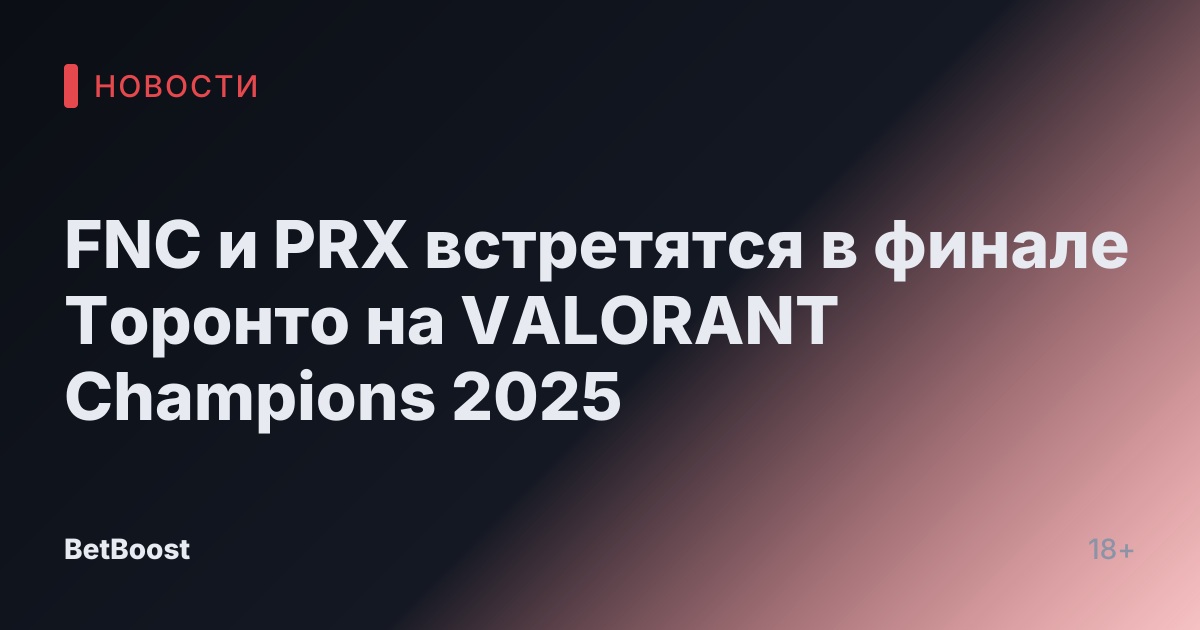 FNC и PRX встретятся в финале Торонто на VALORANT Champions 2025