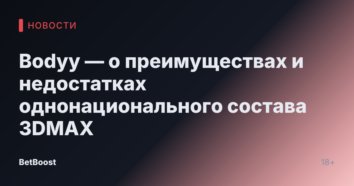 Bodyy — о преимуществах и недостатках однонационального состава 3DMAX