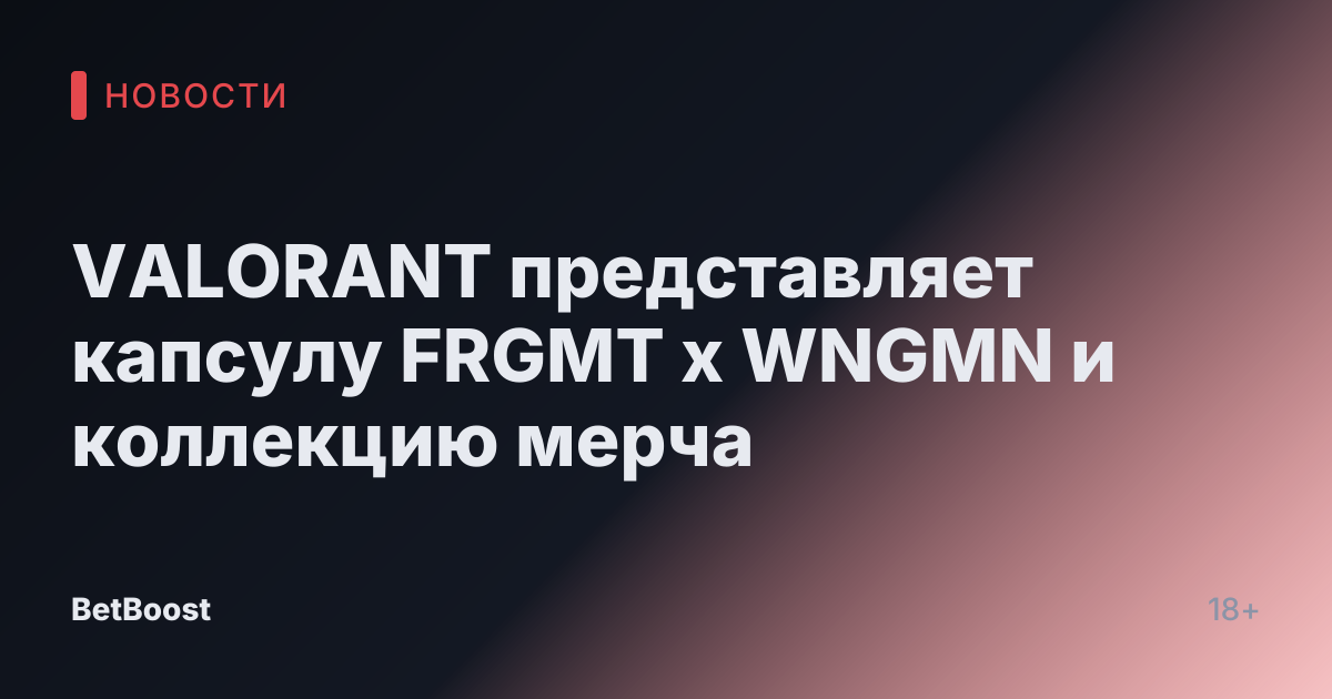 VALORANT представляет капсулу FRGMT x WNGMN и коллекцию мерча
