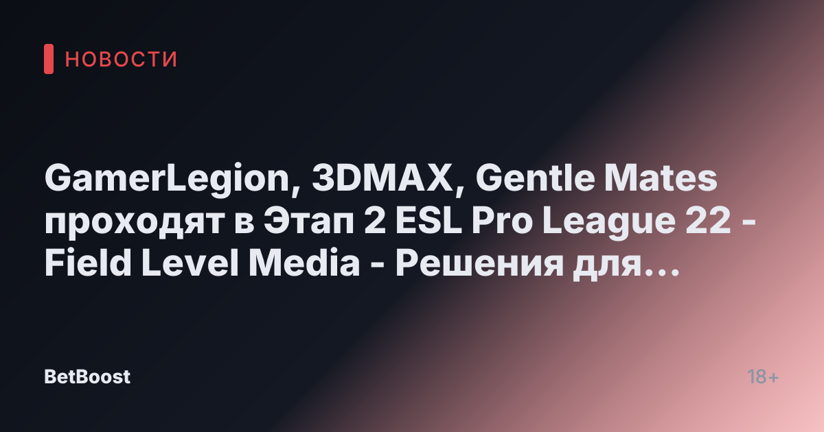 GamerLegion, 3DMAX, Gentle Mates проходят в Этап 2 ESL Pro League 22 - Field Level Media - Решения для профессионального спортивного контента