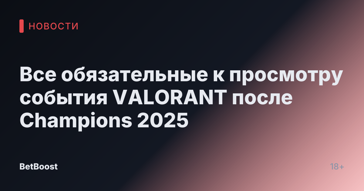 Все обязательные к просмотру события VALORANT после Champions 2025