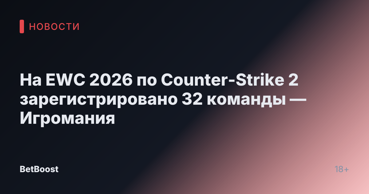 На EWC 2026 по Counter-Strike 2 зарегистрировано 32 команды — Игромания