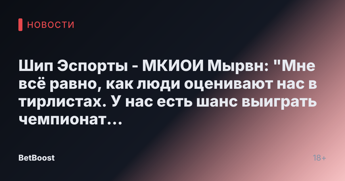 Шип Эспорты - МКИОИ Мырвн: "Мне всё равно, как люди оценивают нас в тирлистах. У нас есть шанс выиграть чемпионат мира, и я отдам все силы."