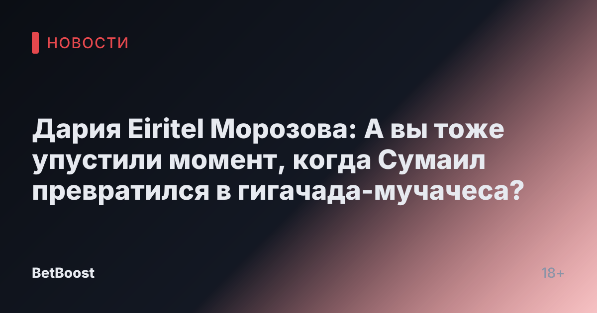 Дария Eiritel Морозова: А вы тоже упустили момент, когда Сумаил превратился в гигачада-мучачеса?