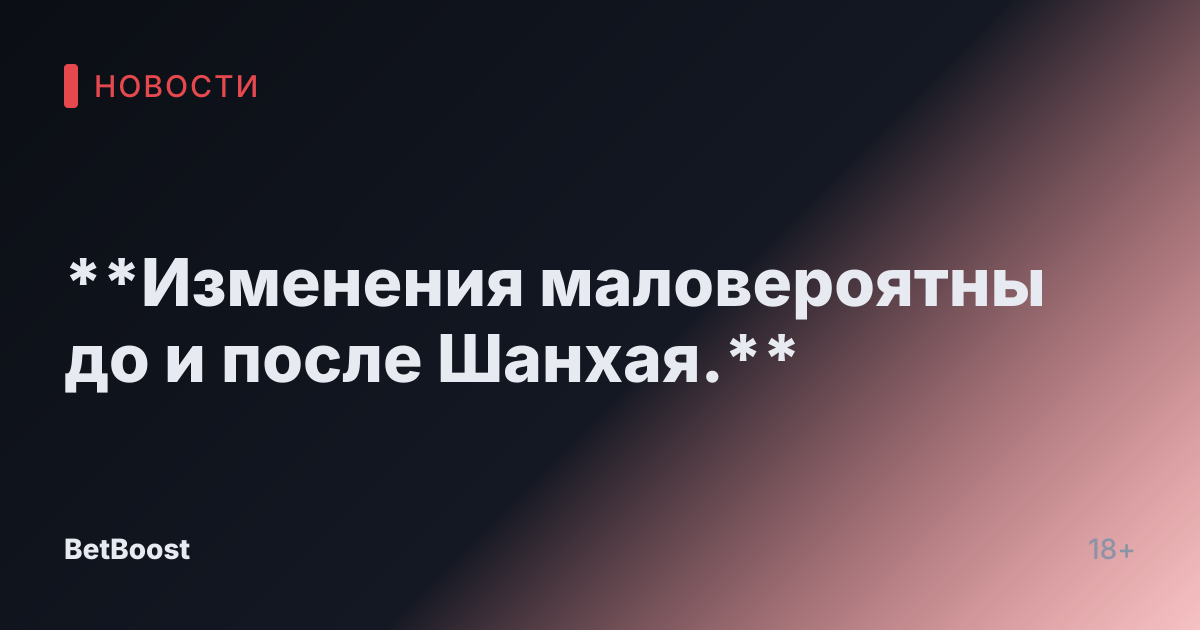 **Изменения маловероятны до и после Шанхая.**