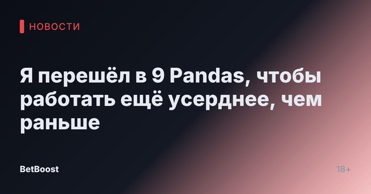 Я перешёл в 9 Pandas, чтобы работать ещё усерднее, чем раньше