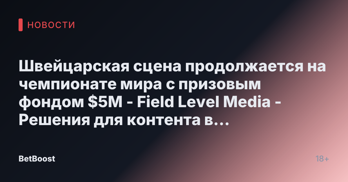 Швейцарская сцена продолжается на чемпионате мира с призовым фондом $5M - Field Level Media - Решения для контента в профессиональном спорте