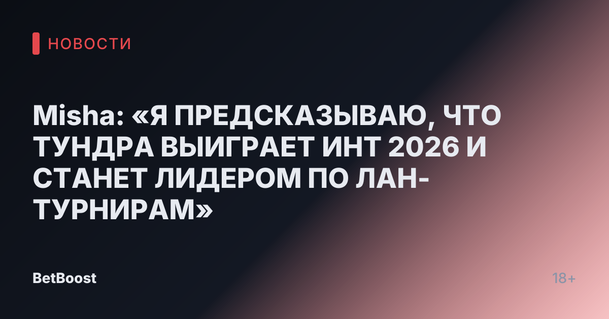 Misha: «Я ПРЕДСКАЗЫВАЮ, ЧТО ТУНДРА ВЫИГРАЕТ ИНТ 2026 И СТАНЕТ ЛИДЕРОМ ПО ЛАН-ТУРНИРАМ»