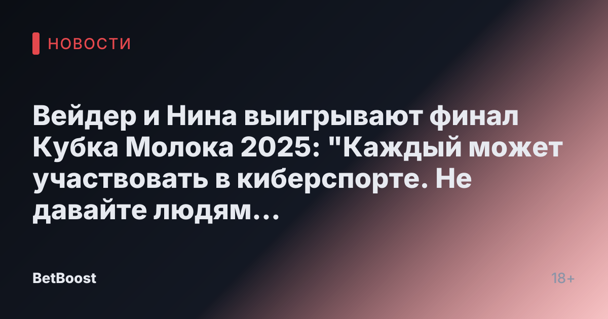 Вейдер и Нина выигрывают финал Кубка Молока 2025: "Каждый может участвовать в киберспорте. Не давайте людям останавливать вас."