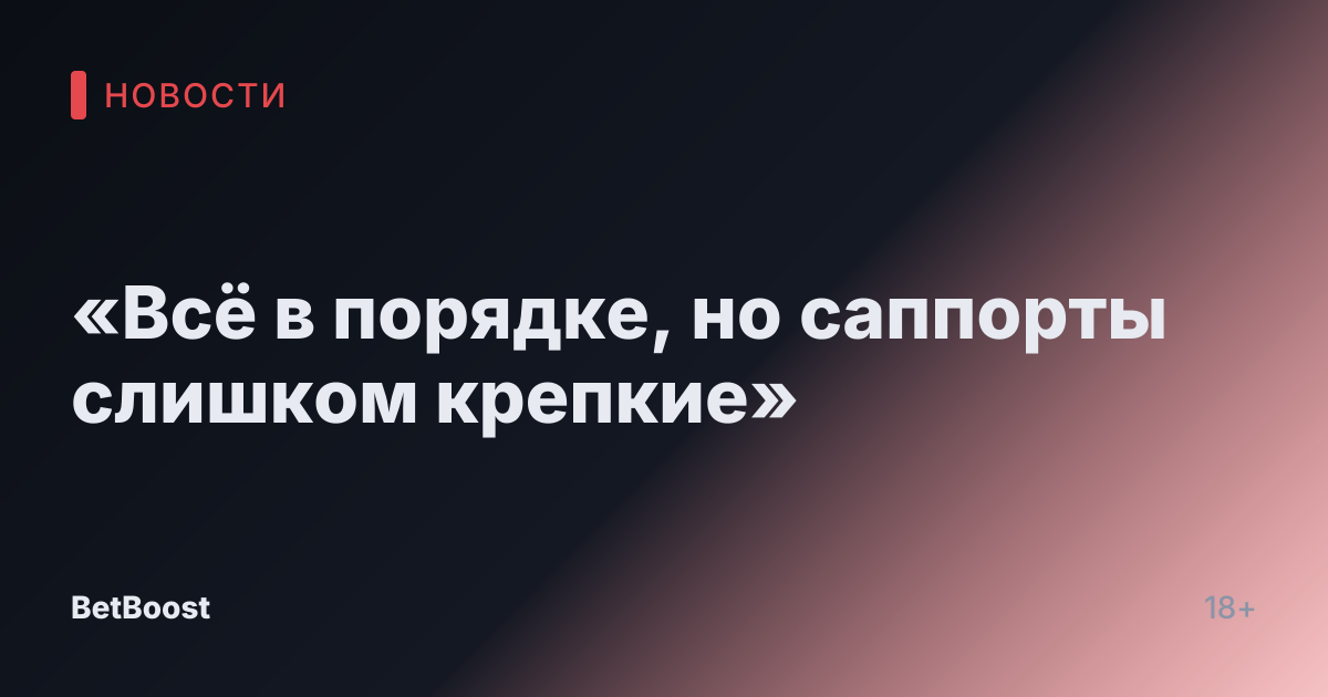 «Всё в порядке, но саппорты слишком крепкие»
