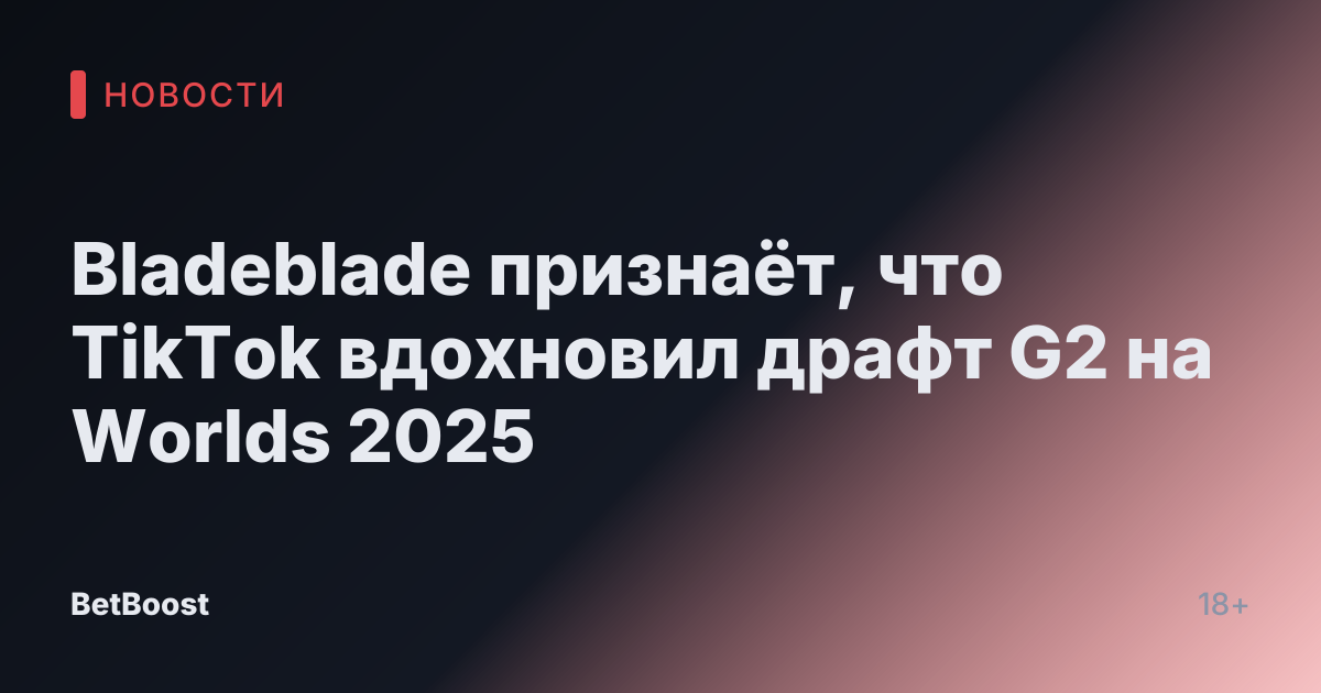 Bladeblade признаёт, что TikTok вдохновил драфт G2 на Worlds 2025