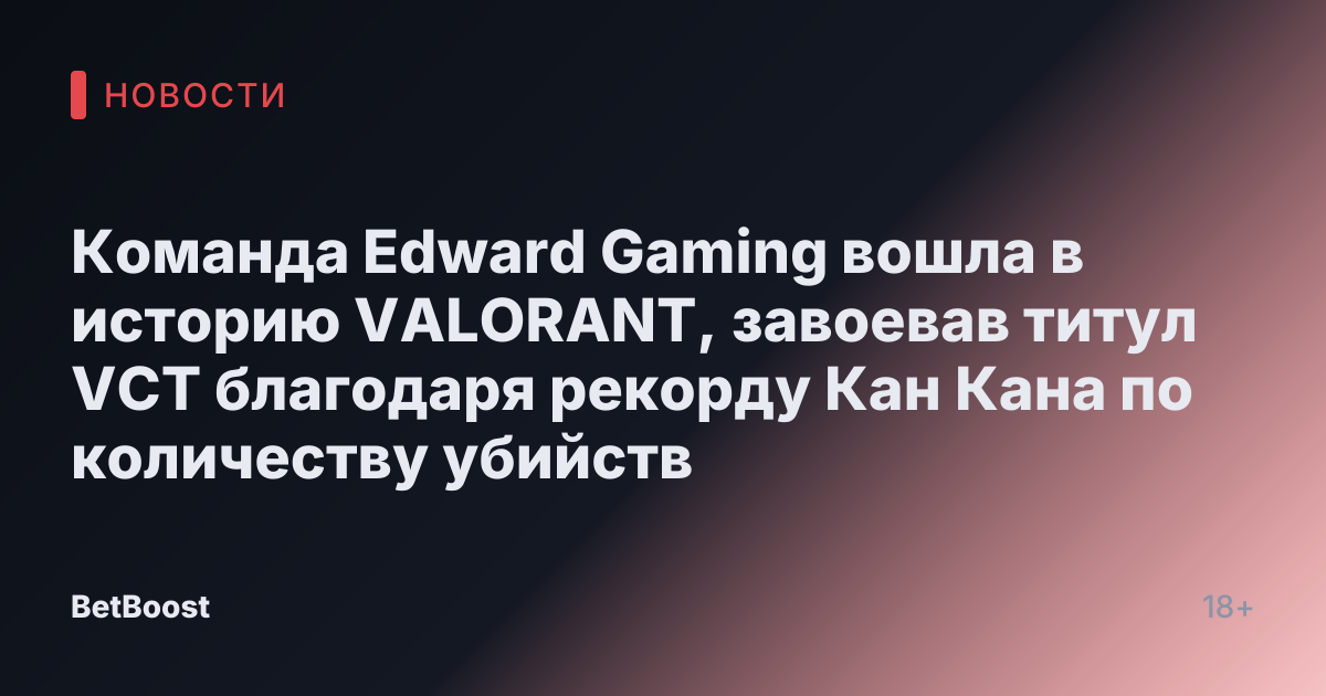 Команда Edward Gaming вошла в историю VALORANT, завоевав титул VCT благодаря рекорду Кан Кана по количеству убийств