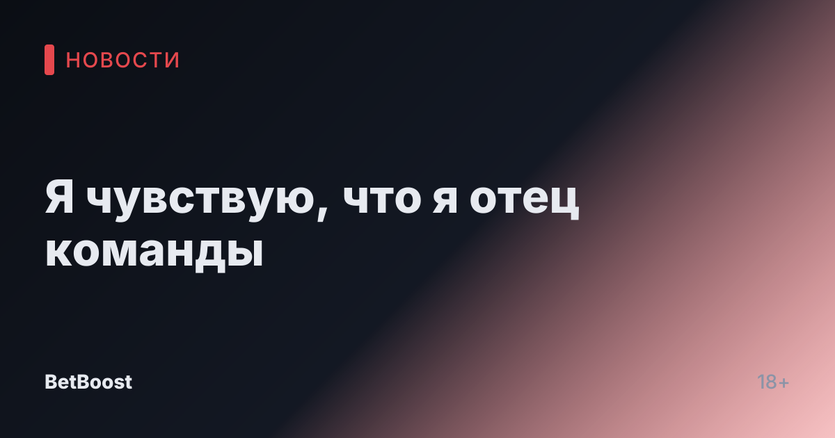 Я чувствую, что я отец команды