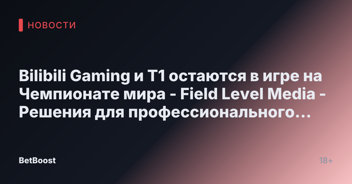 Bilibili Gaming и T1 остаются в игре на Чемпионате мира - Field Level Media - Решения для профессионального спортивного контента