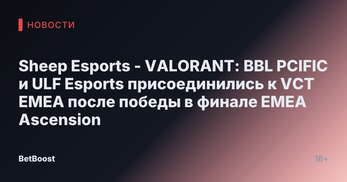 Sheep Esports - VALORANT: BBL PCIFIC и ULF Esports присоединились к VCT EMEA после победы в финале EMEA Ascension