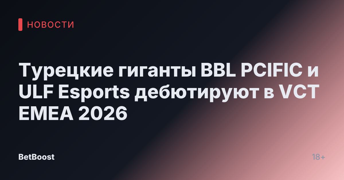Турецкие гиганты BBL PCIFIC и ULF Esports дебютируют в VCT EMEA 2026
