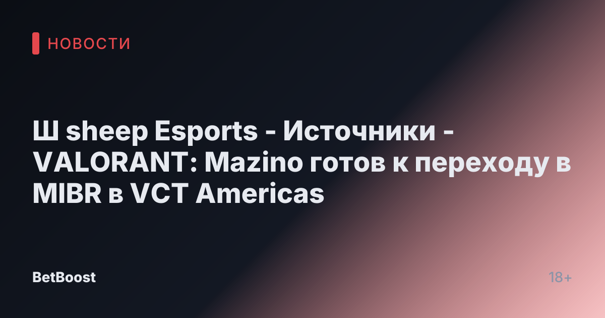 Ш sheep Esports - Источники - VALORANT: Mazino готов к переходу в MIBR в VCT Americas