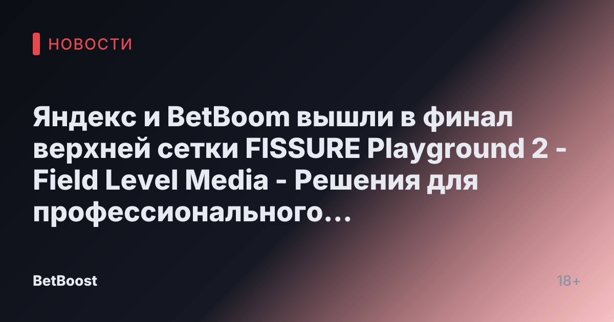 Яндекс и BetBoom вышли в финал верхней сетки FISSURE Playground 2 - Field Level Media - Решения для профессионального спортивного контента