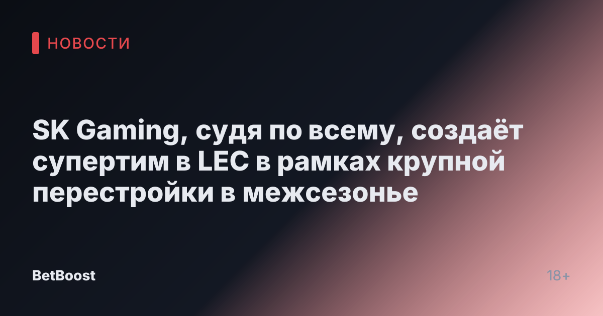 SK Gaming, судя по всему, создаёт супертим в LEC в рамках крупной перестройки в межсезонье