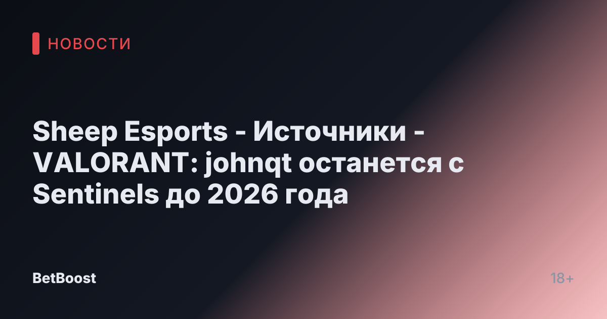 Sheep Esports - Источники - VALORANT: johnqt останется с Sentinels до 2026 года