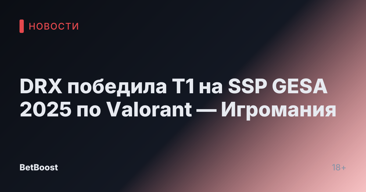 DRX победила T1 на SSP GESA 2025 по Valorant — Игромания