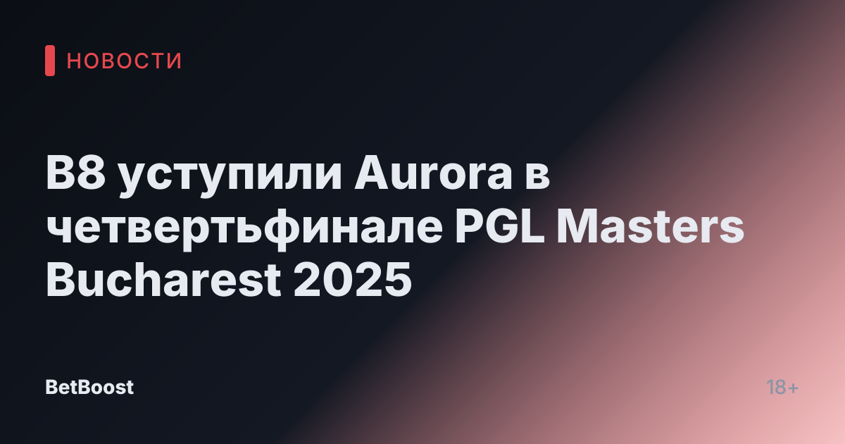 B8 уступили Aurora в четвертьфинале PGL Masters Bucharest 2025