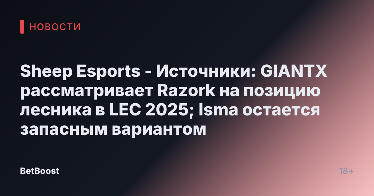 Sheep Esports - Источники: GIANTX рассматривает Razork на позицию лесника в LEC 2025; Isma остается запасным вариантом