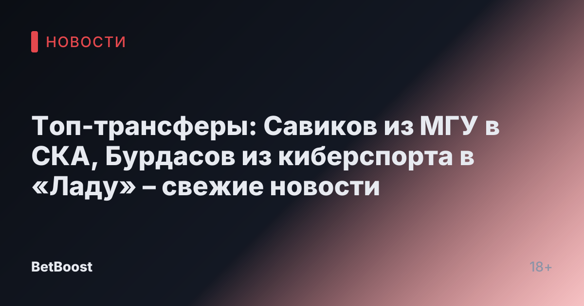 Топ-трансферы: Савиков из МГУ в СКА, Бурдасов из киберспорта в «Ладу» – свежие новости