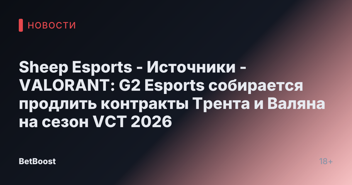 Sheep Esports - Источники - VALORANT: G2 Esports собирается продлить контракты Трента и Валяна на сезон VCT 2026
