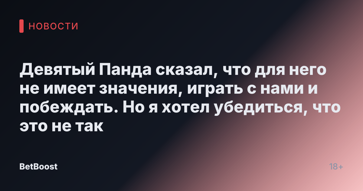 Девятый Панда сказал, что для него не имеет значения, играть с нами и побеждать. Но я хотел убедиться, что это не так