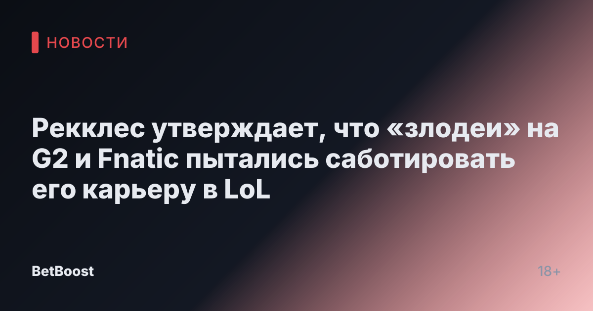 Рекклес утверждает, что «злодеи» на G2 и Fnatic пытались саботировать его карьеру в LoL