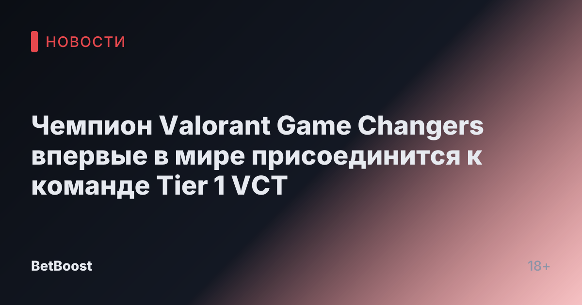 Чемпион Valorant Game Changers впервые в мире присоединится к команде Tier 1 VCT