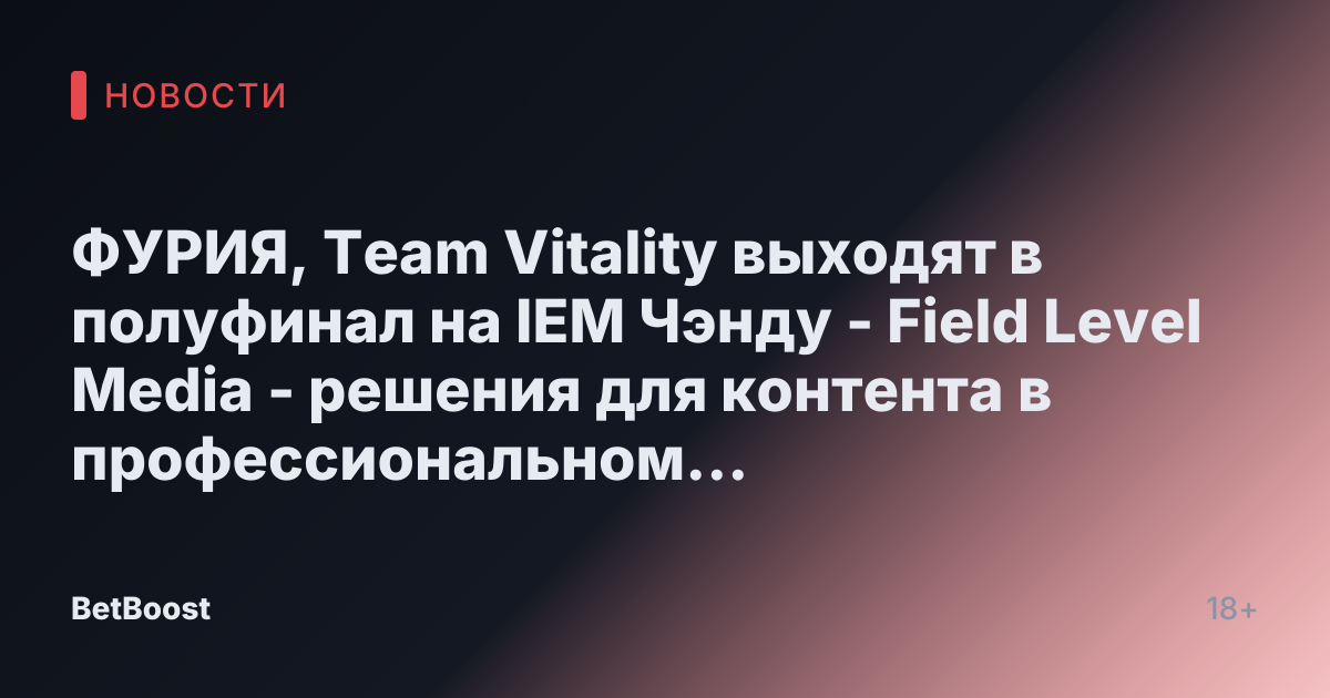 ФУРИЯ, Team Vitality выходят в полуфинал на IEM Чэнду - Field Level Media - решения для контента в профессиональном спорте