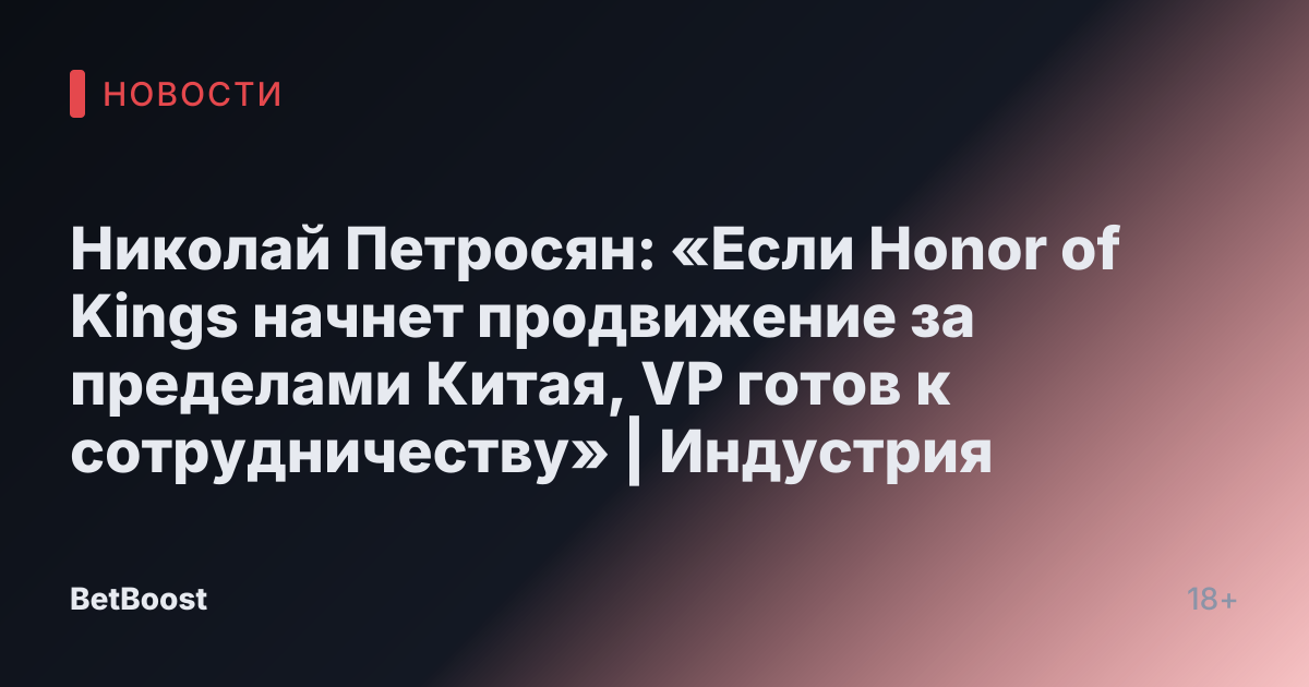 Николай Петросян: «Если Honor of Kings начнет продвижение за пределами Китая, VP готов к сотрудничеству» | Индустрия