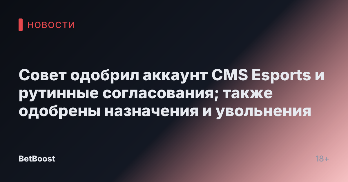 Совет одобрил аккаунт CMS Esports и рутинные согласования; также одобрены назначения и увольнения
