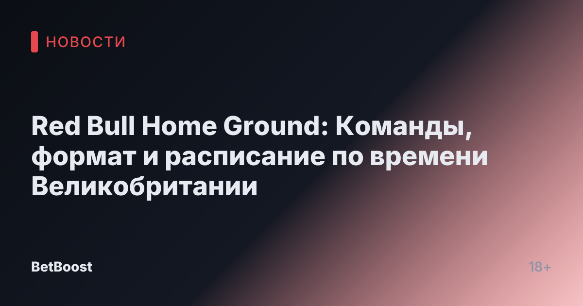 Red Bull Home Ground: Команды, формат и расписание по времени Великобритании