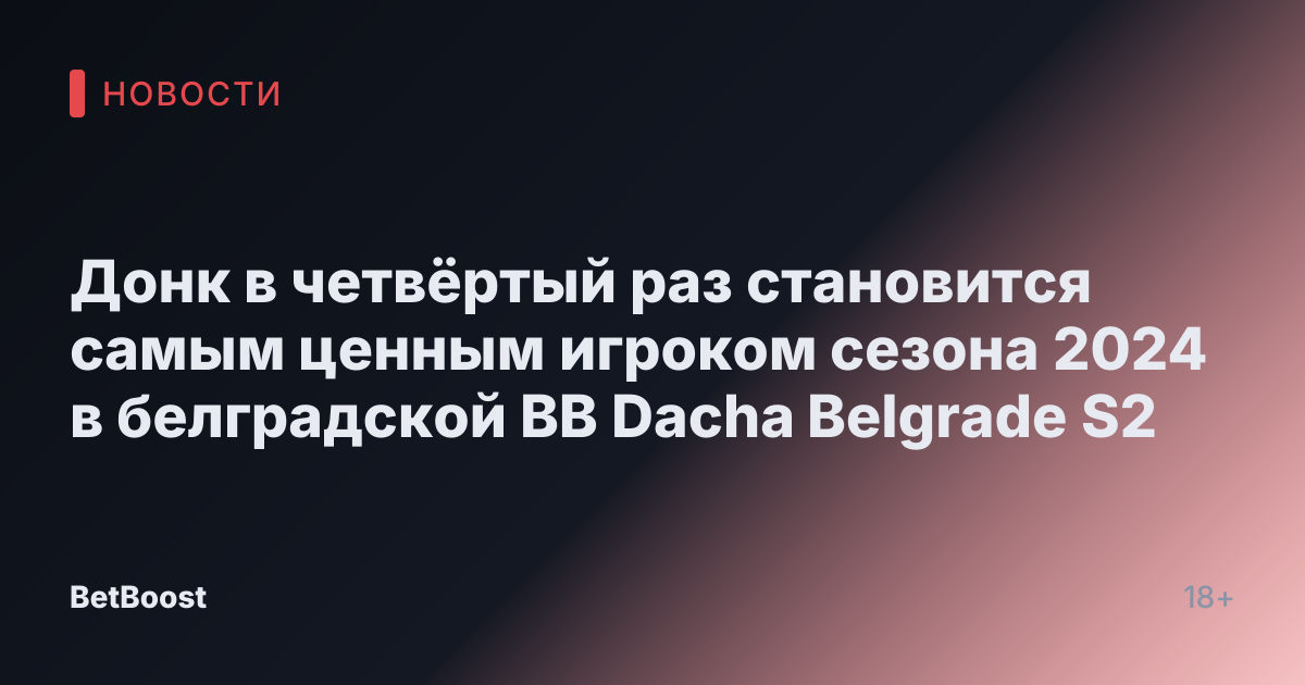 Донк в четвёртый раз становится самым ценным игроком сезона 2024 в белградской BB Dacha Belgrade S2