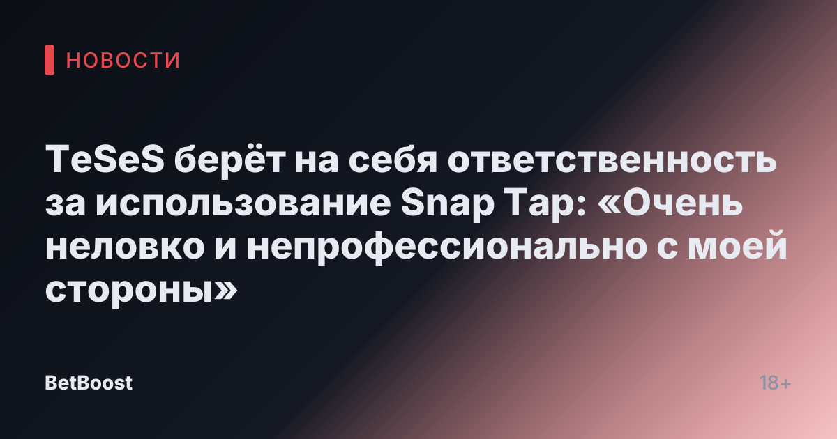 TeSeS берёт на себя ответственность за использование Snap Tap: «Очень неловко и непрофессионально с моей стороны»