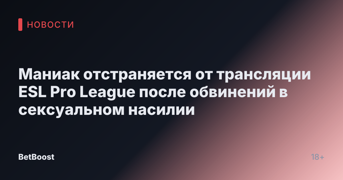 Маниак отстраняется от трансляции ESL Pro League после обвинений в сексуальном насилии
