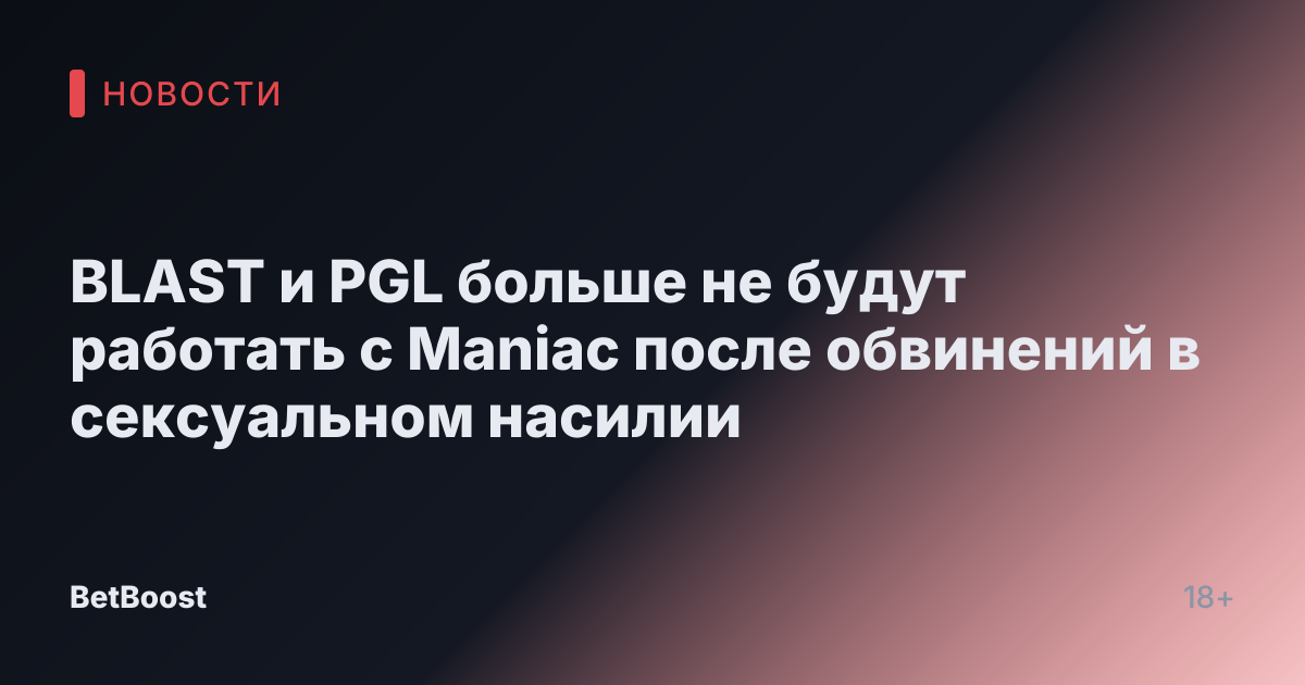 BLAST и PGL больше не будут работать с Maniac после обвинений в сексуальном насилии