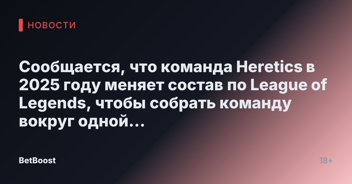 Сообщается, что команда Heretics в 2025 году меняет состав по League of Legends, чтобы собрать команду вокруг одной звезды